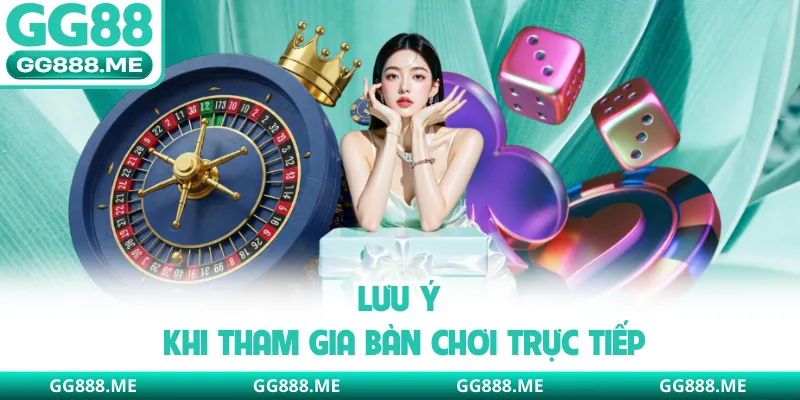 Lưu ý khi tham gia bàn chơi trực tiếp
